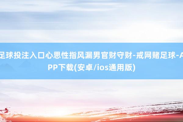 足球投注入口心思性指风漏男官财守财-戒网赌足球-APP下载(安卓/ios通用版)