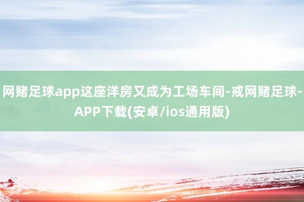 网赌足球app这座洋房又成为工场车间-戒网赌足球-APP下载(安卓/ios通用版)