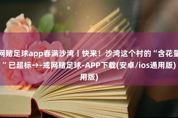 网赌足球app春满沙湾丨快来！沙湾这个村的“含花量”已超标→-戒网赌足球-APP下载(安卓/ios通用版)