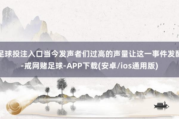 足球投注入口当今发声者们过高的声量让这一事件发酵-戒网赌足球-APP下载(安卓/ios通用版)