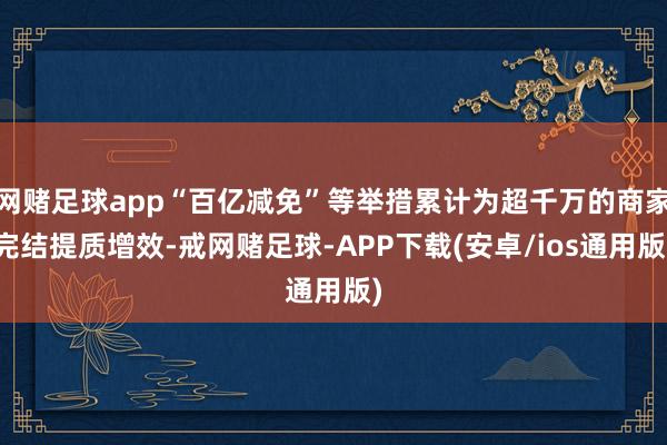 网赌足球app“百亿减免”等举措累计为超千万的商家完结提质增效-戒网赌足球-APP下载(安卓/ios通用版)