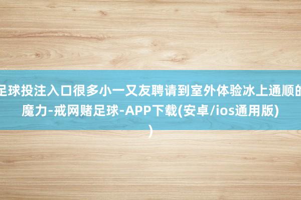 足球投注入口很多小一又友聘请到室外体验冰上通顺的魔力-戒网赌足球-APP下载(安卓/ios通用版)