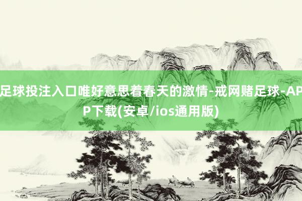 足球投注入口唯好意思着春天的激情-戒网赌足球-APP下载(安卓/ios通用版)