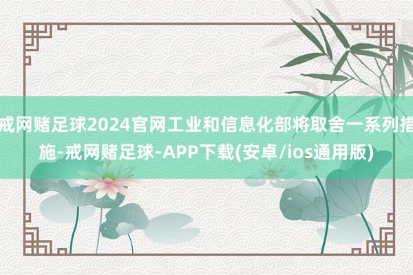 戒网赌足球2024官网工业和信息化部将取舍一系列措施-戒网赌足球-APP下载(安卓/ios通用版)