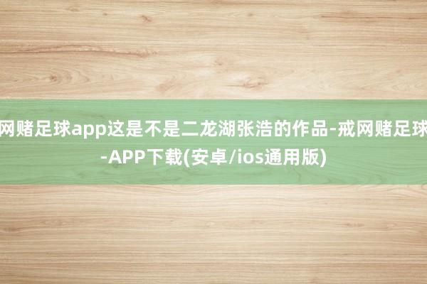 网赌足球app这是不是二龙湖张浩的作品-戒网赌足球-APP下载(安卓/ios通用版)