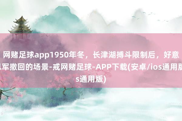 网赌足球app1950年冬，长津湖搏斗限制后，好意思军撤回的场景-戒网赌足球-APP下载(安卓/ios通用版)