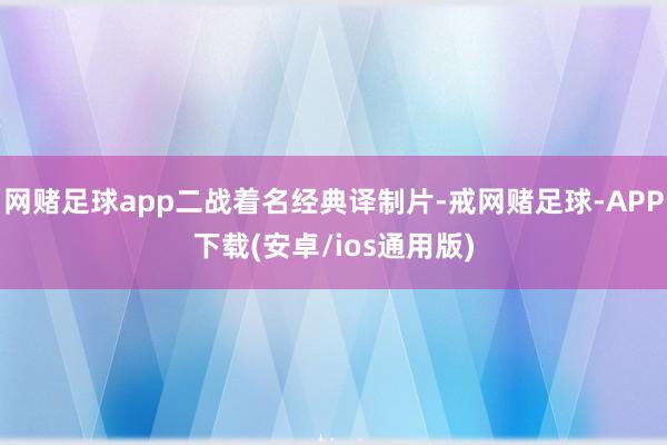 网赌足球app二战着名经典译制片-戒网赌足球-APP下载(安卓/ios通用版)