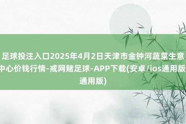 足球投注入口2025年4月2日天津市金钟河蔬菜生意中心价钱行情-戒网赌足球-APP下载(安卓/ios通用版)