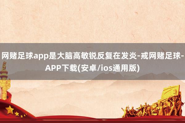 网赌足球app是大脑高敏锐反复在发炎-戒网赌足球-APP下载(安卓/ios通用版)