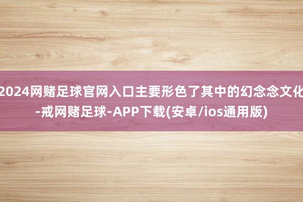 2024网赌足球官网入口主要形色了其中的幻念念文化-戒网赌足球-APP下载(安卓/ios通用版)
