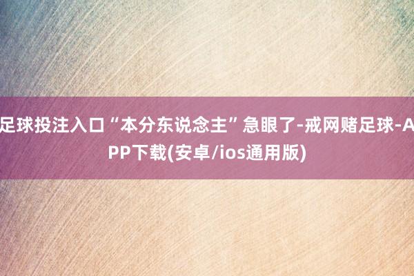 足球投注入口“本分东说念主”急眼了-戒网赌足球-APP下载(安卓/ios通用版)
