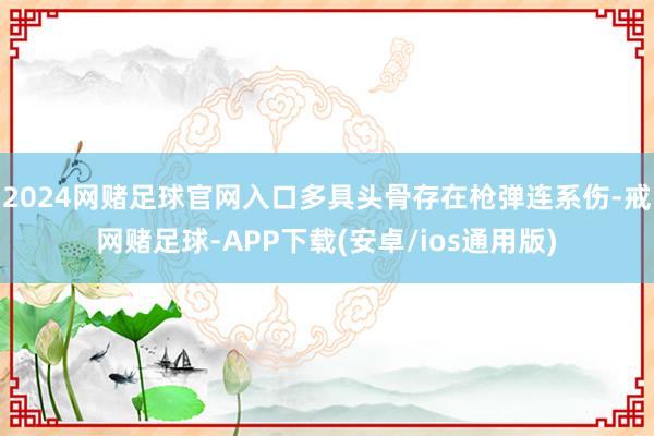 2024网赌足球官网入口多具头骨存在枪弹连系伤-戒网赌足球-APP下载(安卓/ios通用版)