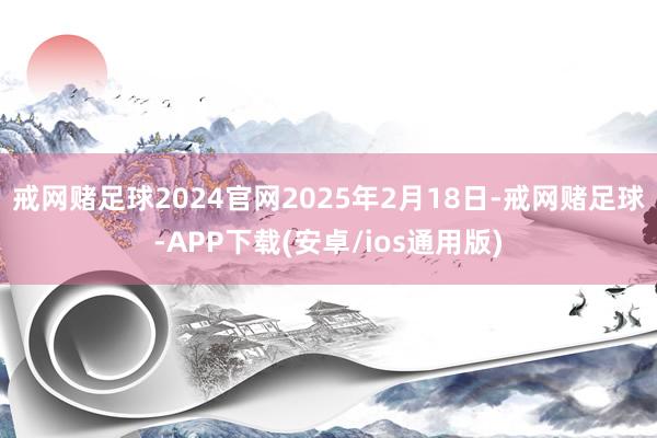 戒网赌足球2024官网2025年2月18日-戒网赌足球-APP下载(安卓/ios通用版)