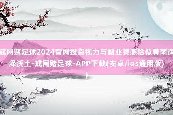 戒网赌足球2024官网投资视力与副业灵感恰似春雨润泽沃土-戒网赌足球-APP下载(安卓/ios通用版)
