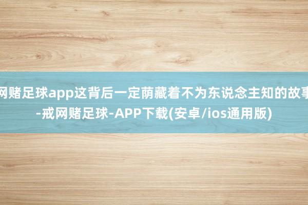 网赌足球app这背后一定荫藏着不为东说念主知的故事-戒网赌足球-APP下载(安卓/ios通用版)