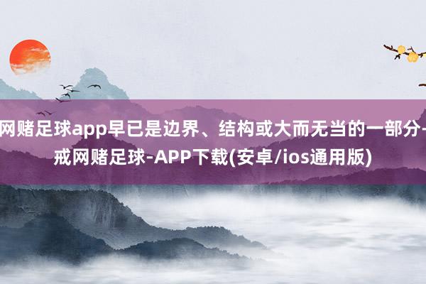 网赌足球app早已是边界、结构或大而无当的一部分-戒网赌足球-APP下载(安卓/ios通用版)