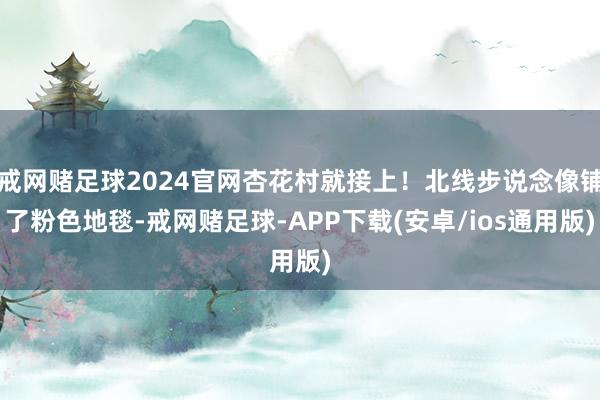 戒网赌足球2024官网杏花村就接上！北线步说念像铺了粉色地毯-戒网赌足球-APP下载(安卓/ios通用版)