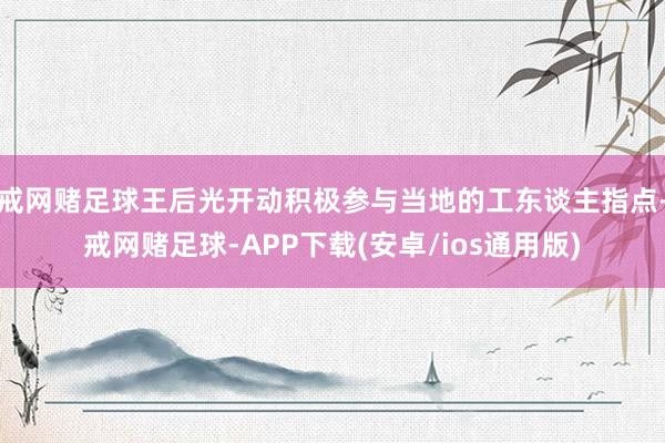 戒网赌足球王后光开动积极参与当地的工东谈主指点-戒网赌足球-APP下载(安卓/ios通用版)