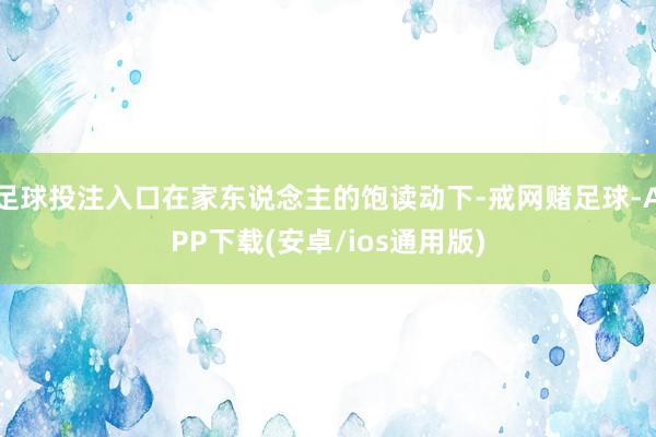 足球投注入口在家东说念主的饱读动下-戒网赌足球-APP下载(安卓/ios通用版)