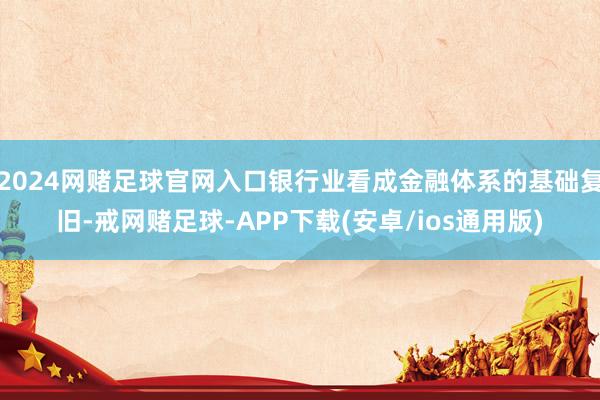 2024网赌足球官网入口银行业看成金融体系的基础复旧-戒网赌足球-APP下载(安卓/ios通用版)