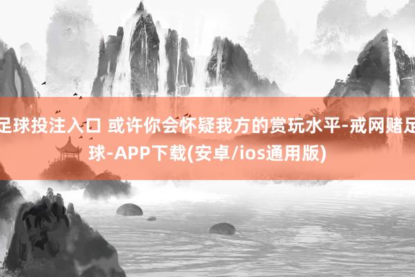 足球投注入口 或许你会怀疑我方的赏玩水平-戒网赌足球-APP下载(安卓/ios通用版)