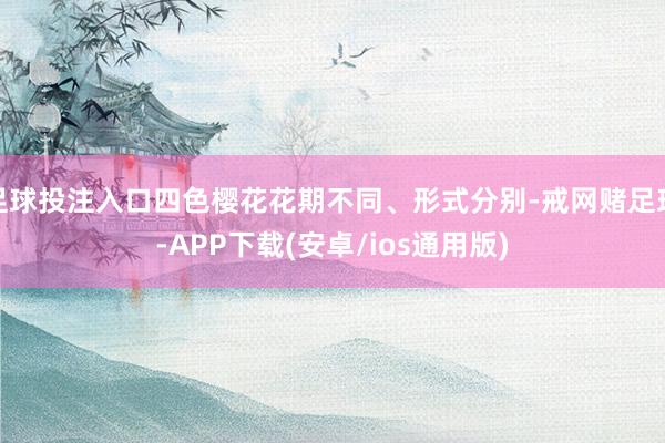 足球投注入口四色樱花花期不同、形式分别-戒网赌足球-APP下载(安卓/ios通用版)