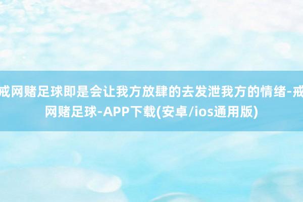 戒网赌足球即是会让我方放肆的去发泄我方的情绪-戒网赌足球-APP下载(安卓/ios通用版)