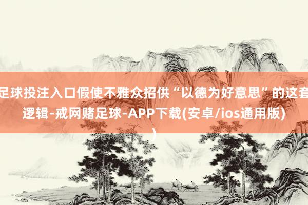 足球投注入口假使不雅众招供“以德为好意思”的这套逻辑-戒网赌足球-APP下载(安卓/ios通用版)