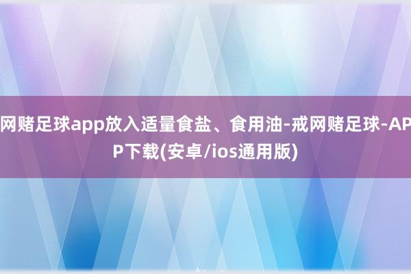 网赌足球app放入适量食盐、食用油-戒网赌足球-APP下载(安卓/ios通用版)