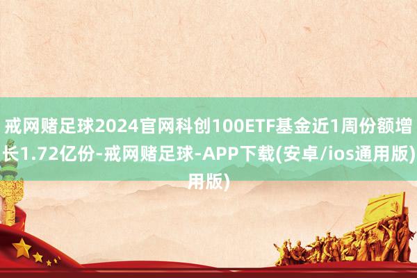 戒网赌足球2024官网科创100ETF基金近1周份额增长1.72亿份-戒网赌足球-APP下载(安卓/ios通用版)
