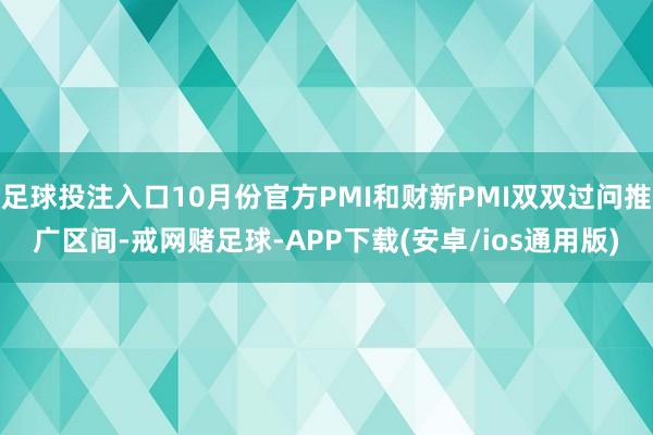 足球投注入口10月份官方PMI和财新PMI双双过问推广区间-戒网赌足球-APP下载(安卓/ios通用版)