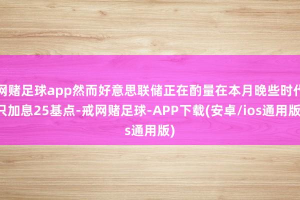网赌足球app然而好意思联储正在酌量在本月晚些时代只加息25基点-戒网赌足球-APP下载(安卓/ios通用版)