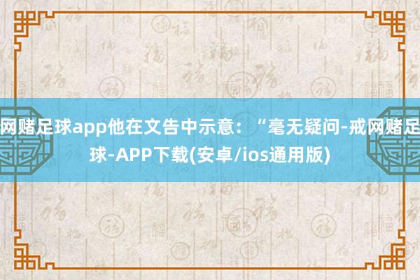 网赌足球app他在文告中示意：“毫无疑问-戒网赌足球-APP下载(安卓/ios通用版)