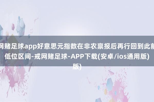 网赌足球app好意思元指数在非农禀报后再行回到此前低位区间-戒网赌足球-APP下载(安卓/ios通用版)