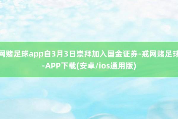 网赌足球app自3月3日崇拜加入国金证券-戒网赌足球-APP下载(安卓/ios通用版)