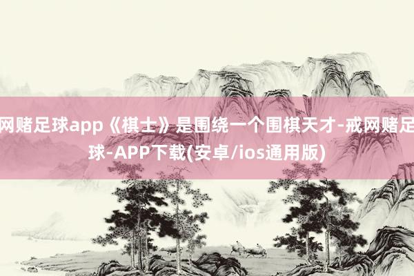 网赌足球app《棋士》是围绕一个围棋天才-戒网赌足球-APP下载(安卓/ios通用版)