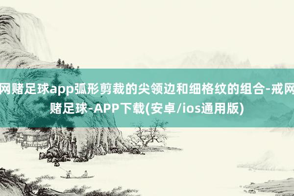 网赌足球app弧形剪裁的尖领边和细格纹的组合-戒网赌足球-APP下载(安卓/ios通用版)