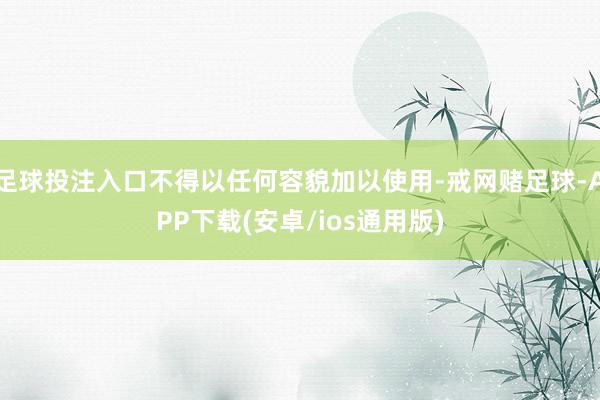 足球投注入口不得以任何容貌加以使用-戒网赌足球-APP下载(安卓/ios通用版)