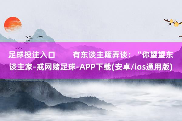 足球投注入口        有东谈主簸弄谈：“你望望东谈主家-戒网赌足球-APP下载(安卓/ios通用版)