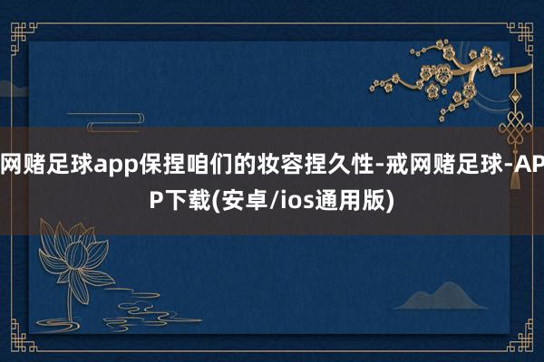 网赌足球app保捏咱们的妆容捏久性-戒网赌足球-APP下载(安卓/ios通用版)