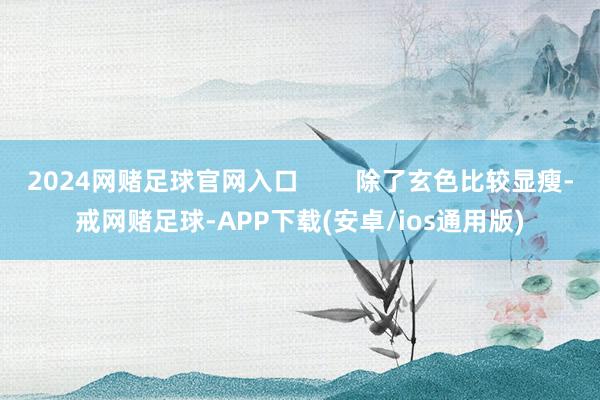 2024网赌足球官网入口        除了玄色比较显瘦-戒网赌足球-APP下载(安卓/ios通用版)