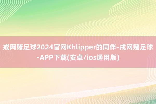 戒网赌足球2024官网Khlipper的同伴-戒网赌足球-APP下载(安卓/ios通用版)