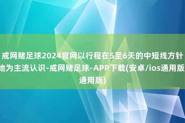 戒网赌足球2024官网以行程在5至6天的中短线方针地为主流认识-戒网赌足球-APP下载(安卓/ios通用版)
