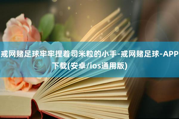 戒网赌足球牢牢捏着司米粒的小手-戒网赌足球-APP下载(安卓/ios通用版)