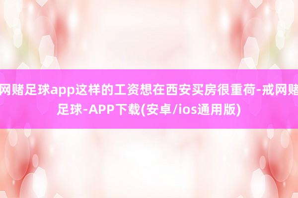 网赌足球app这样的工资想在西安买房很重荷-戒网赌足球-APP下载(安卓/ios通用版)