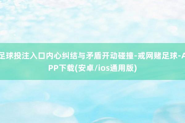 足球投注入口内心纠结与矛盾开动碰撞-戒网赌足球-APP下载(安卓/ios通用版)