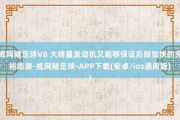 戒网赌足球V8 大排量发动机又能够保证后段加快的充裕能源-戒网赌足球-APP下载(安卓/ios通用版)