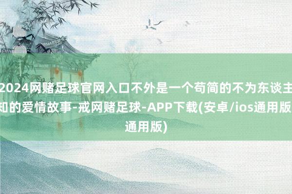 2024网赌足球官网入口不外是一个苟简的不为东谈主知的爱情故事-戒网赌足球-APP下载(安卓/ios通用版)