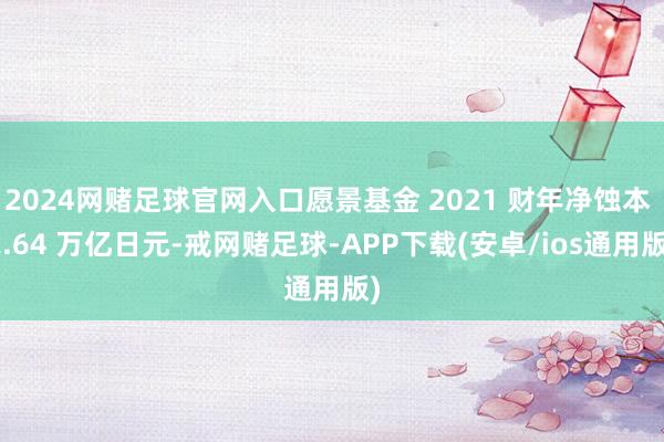 2024网赌足球官网入口愿景基金 2021 财年净蚀本 2.64 万亿日元-戒网赌足球-APP下载(安卓/ios通用版)