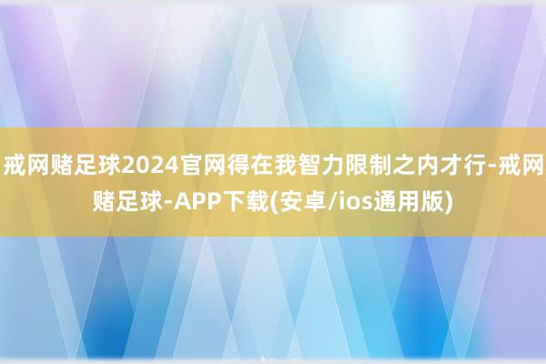 戒网赌足球2024官网得在我智力限制之内才行-戒网赌足球-APP下载(安卓/ios通用版)